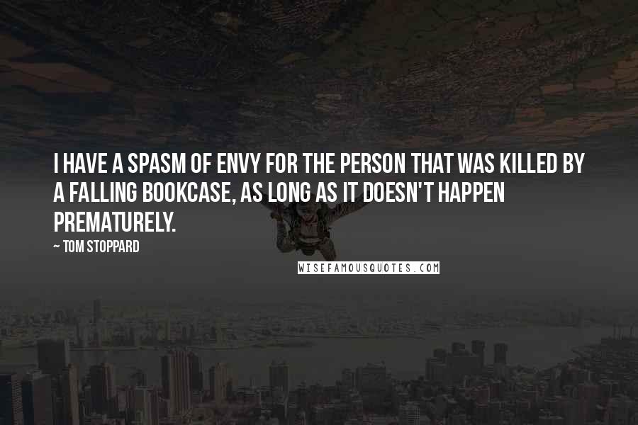 Tom Stoppard Quotes: I have a spasm of envy for the person that was killed by a falling bookcase, as long as it doesn't happen prematurely.