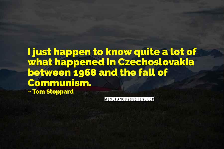 Tom Stoppard Quotes: I just happen to know quite a lot of what happened in Czechoslovakia between 1968 and the fall of Communism.