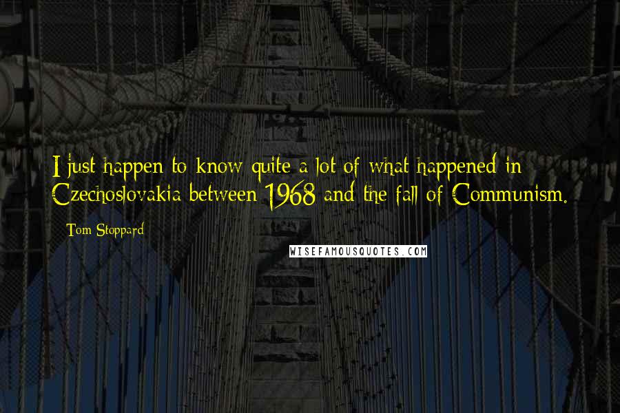 Tom Stoppard Quotes: I just happen to know quite a lot of what happened in Czechoslovakia between 1968 and the fall of Communism.