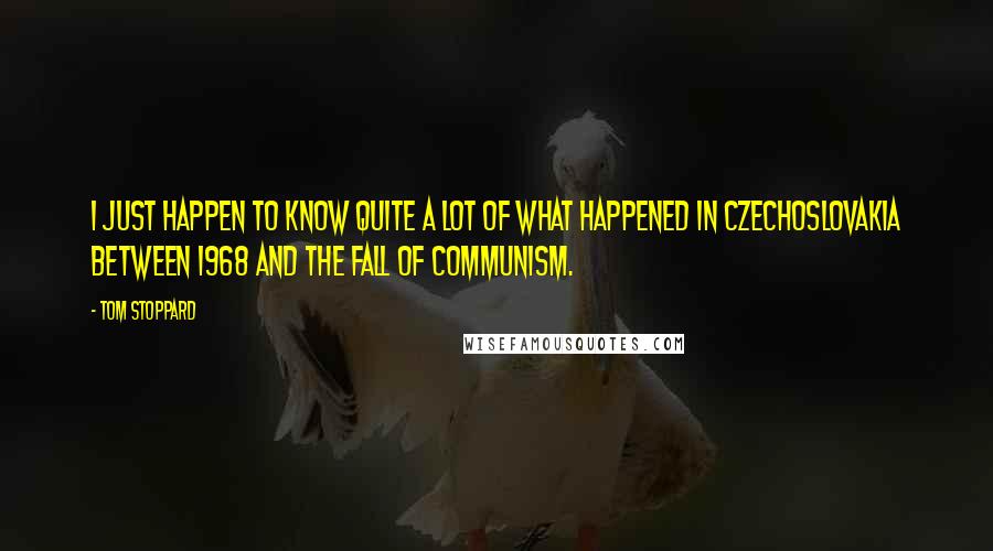 Tom Stoppard Quotes: I just happen to know quite a lot of what happened in Czechoslovakia between 1968 and the fall of Communism.