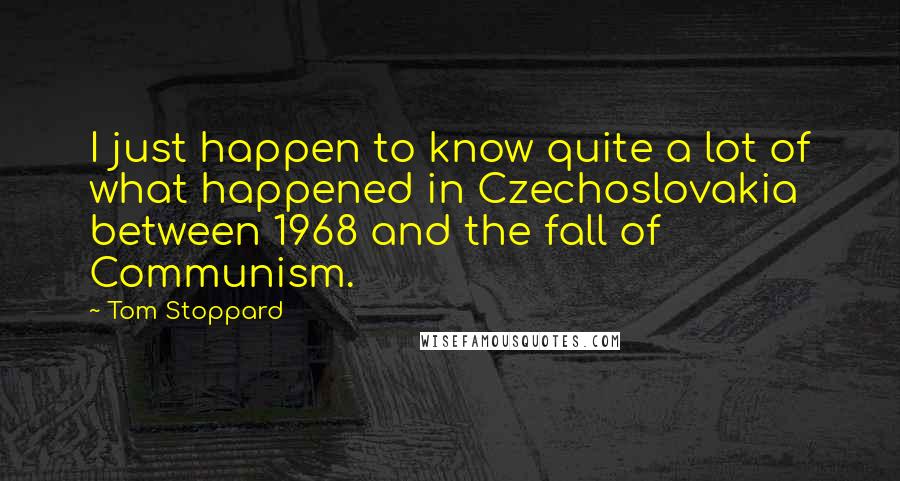 Tom Stoppard Quotes: I just happen to know quite a lot of what happened in Czechoslovakia between 1968 and the fall of Communism.
