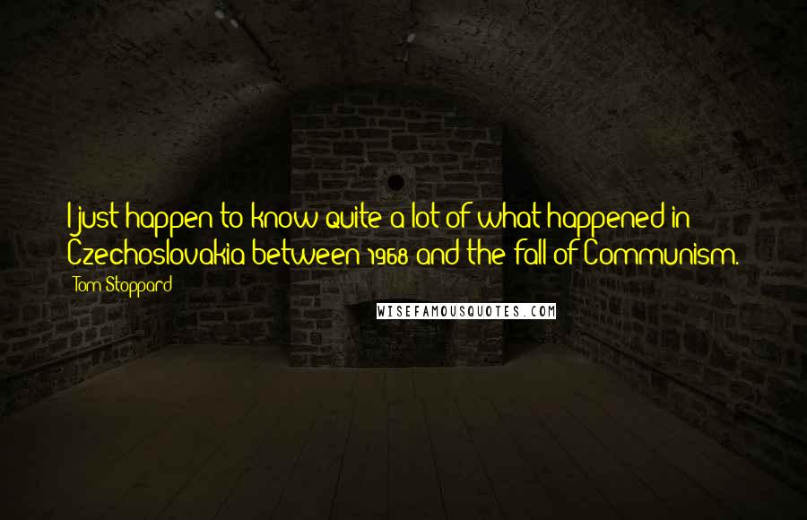 Tom Stoppard Quotes: I just happen to know quite a lot of what happened in Czechoslovakia between 1968 and the fall of Communism.