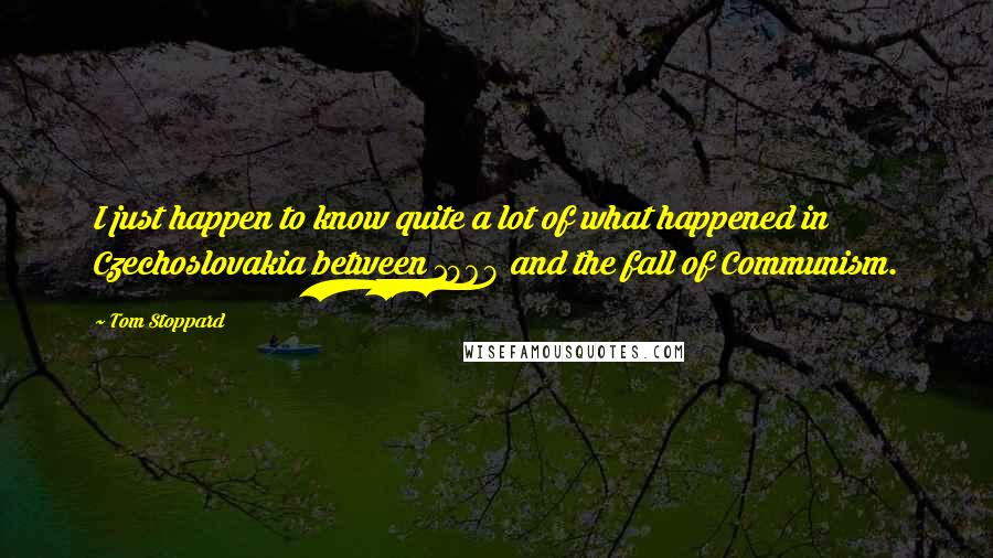 Tom Stoppard Quotes: I just happen to know quite a lot of what happened in Czechoslovakia between 1968 and the fall of Communism.