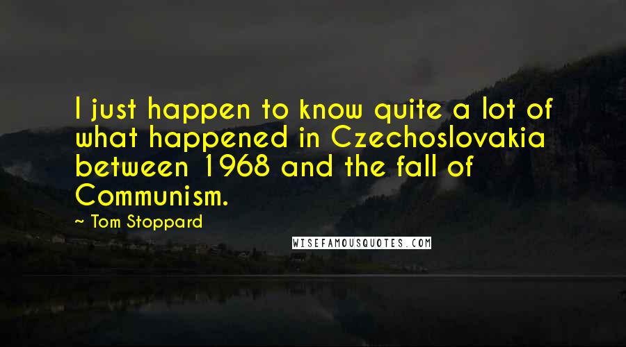 Tom Stoppard Quotes: I just happen to know quite a lot of what happened in Czechoslovakia between 1968 and the fall of Communism.