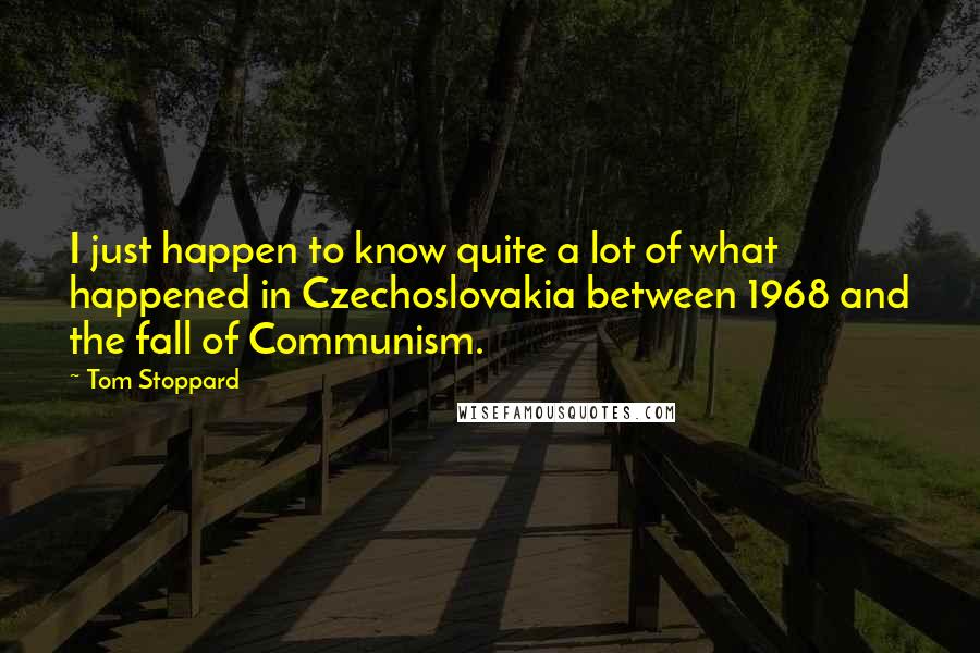 Tom Stoppard Quotes: I just happen to know quite a lot of what happened in Czechoslovakia between 1968 and the fall of Communism.