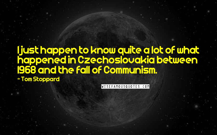 Tom Stoppard Quotes: I just happen to know quite a lot of what happened in Czechoslovakia between 1968 and the fall of Communism.