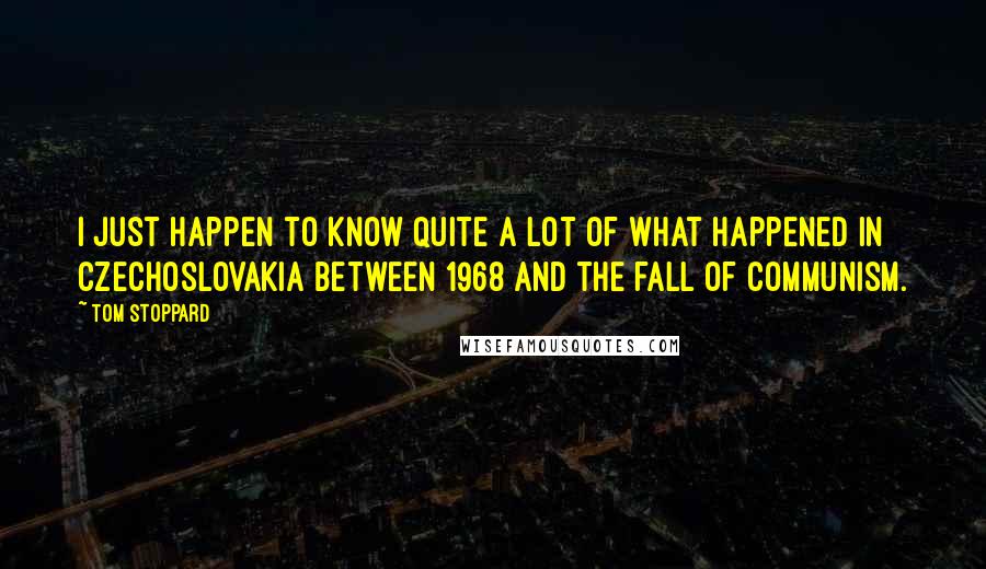 Tom Stoppard Quotes: I just happen to know quite a lot of what happened in Czechoslovakia between 1968 and the fall of Communism.