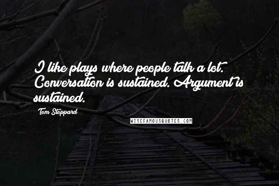 Tom Stoppard Quotes: I like plays where people talk a lot. Conversation is sustained. Argument is sustained.