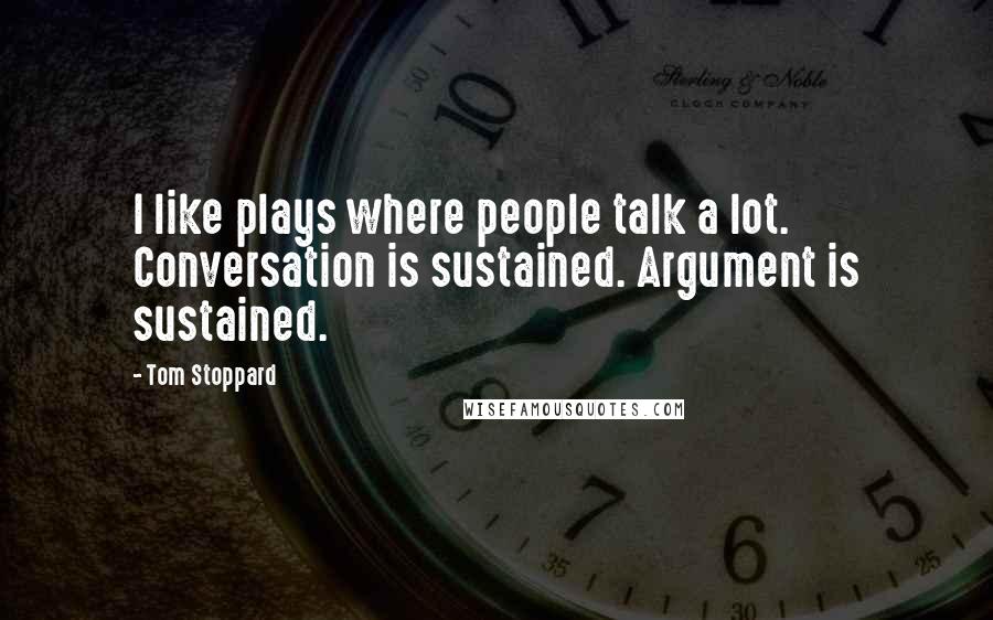 Tom Stoppard Quotes: I like plays where people talk a lot. Conversation is sustained. Argument is sustained.