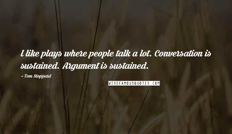 Tom Stoppard Quotes: I like plays where people talk a lot. Conversation is sustained. Argument is sustained.