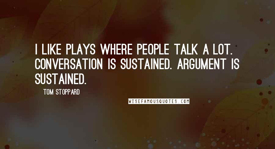Tom Stoppard Quotes: I like plays where people talk a lot. Conversation is sustained. Argument is sustained.