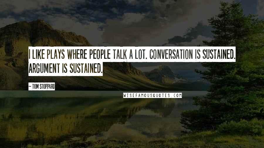 Tom Stoppard Quotes: I like plays where people talk a lot. Conversation is sustained. Argument is sustained.