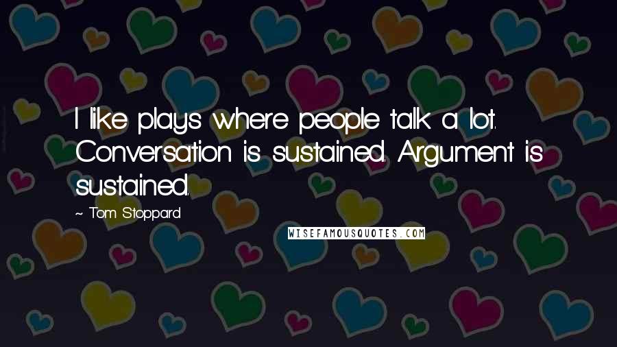 Tom Stoppard Quotes: I like plays where people talk a lot. Conversation is sustained. Argument is sustained.