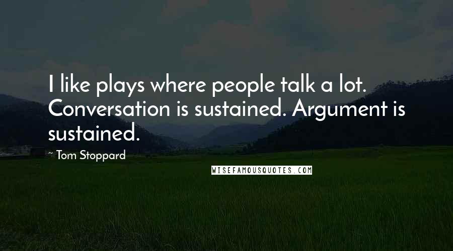 Tom Stoppard Quotes: I like plays where people talk a lot. Conversation is sustained. Argument is sustained.