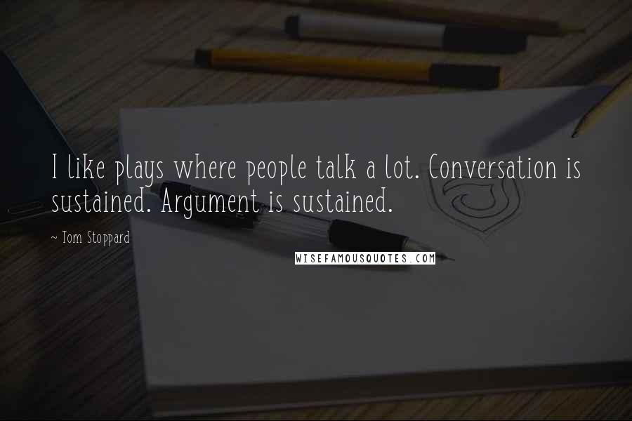 Tom Stoppard Quotes: I like plays where people talk a lot. Conversation is sustained. Argument is sustained.