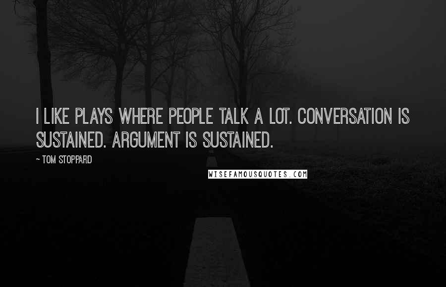 Tom Stoppard Quotes: I like plays where people talk a lot. Conversation is sustained. Argument is sustained.