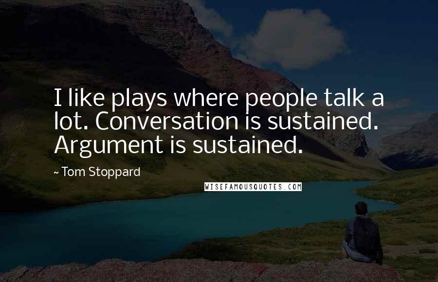 Tom Stoppard Quotes: I like plays where people talk a lot. Conversation is sustained. Argument is sustained.