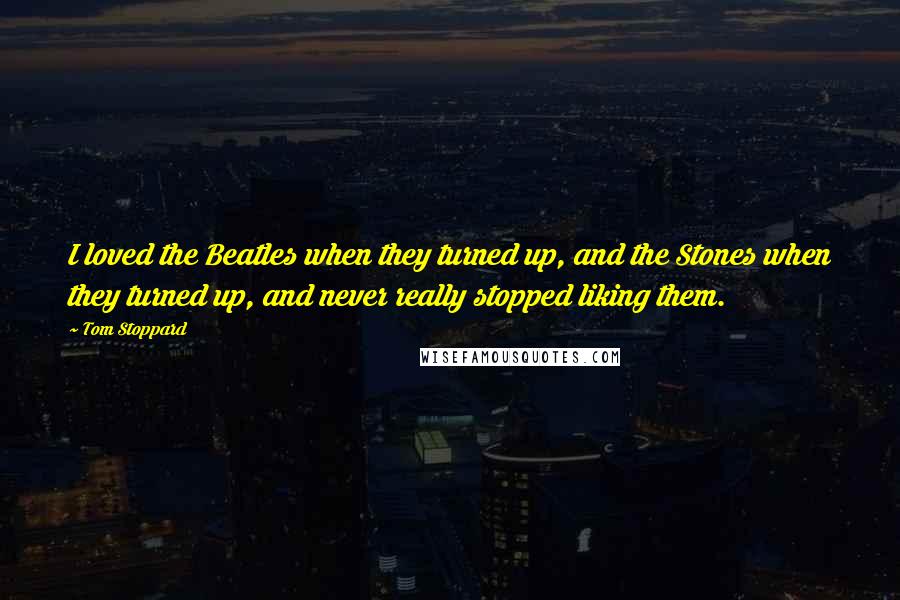 Tom Stoppard Quotes: I loved the Beatles when they turned up, and the Stones when they turned up, and never really stopped liking them.