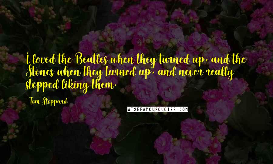 Tom Stoppard Quotes: I loved the Beatles when they turned up, and the Stones when they turned up, and never really stopped liking them.