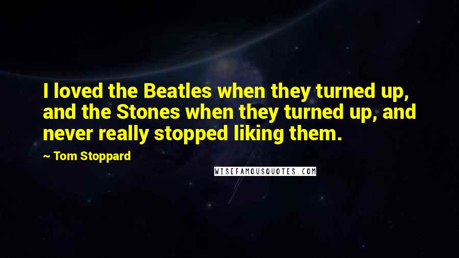 Tom Stoppard Quotes: I loved the Beatles when they turned up, and the Stones when they turned up, and never really stopped liking them.