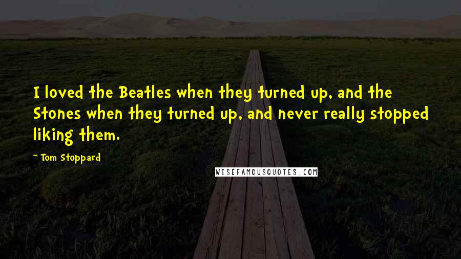 Tom Stoppard Quotes: I loved the Beatles when they turned up, and the Stones when they turned up, and never really stopped liking them.