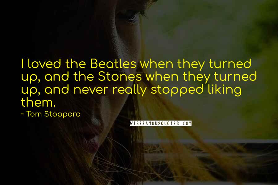 Tom Stoppard Quotes: I loved the Beatles when they turned up, and the Stones when they turned up, and never really stopped liking them.