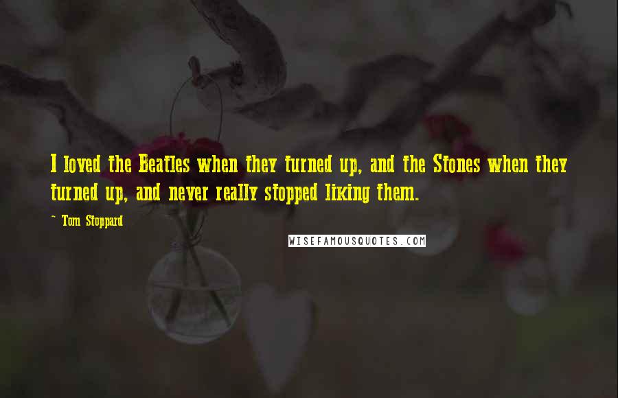 Tom Stoppard Quotes: I loved the Beatles when they turned up, and the Stones when they turned up, and never really stopped liking them.