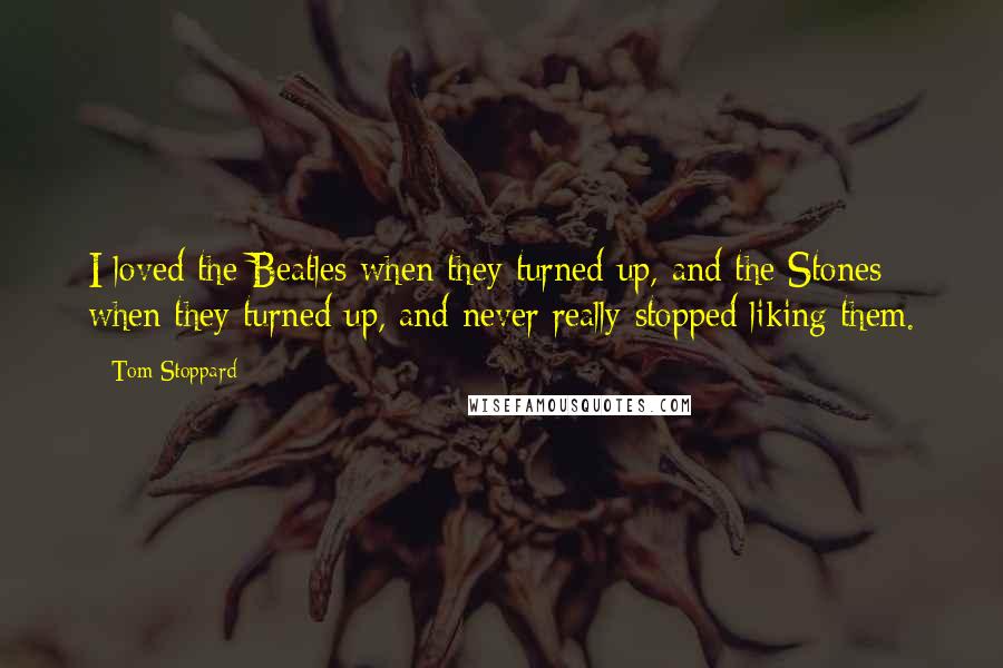 Tom Stoppard Quotes: I loved the Beatles when they turned up, and the Stones when they turned up, and never really stopped liking them.