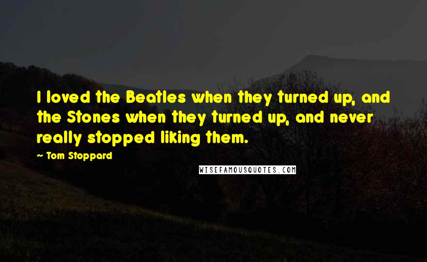 Tom Stoppard Quotes: I loved the Beatles when they turned up, and the Stones when they turned up, and never really stopped liking them.