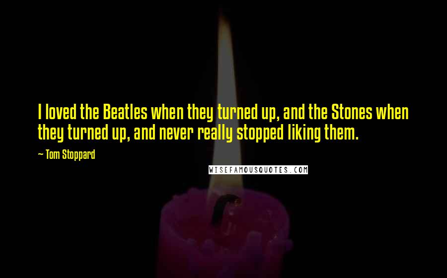 Tom Stoppard Quotes: I loved the Beatles when they turned up, and the Stones when they turned up, and never really stopped liking them.