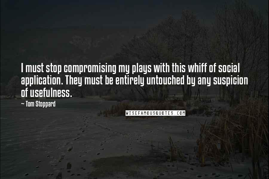 Tom Stoppard Quotes: I must stop compromising my plays with this whiff of social application. They must be entirely untouched by any suspicion of usefulness.