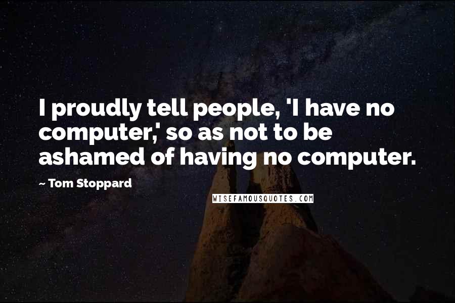 Tom Stoppard Quotes: I proudly tell people, 'I have no computer,' so as not to be ashamed of having no computer.