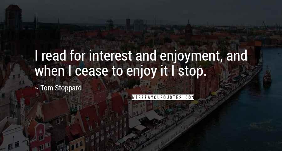 Tom Stoppard Quotes: I read for interest and enjoyment, and when I cease to enjoy it I stop.