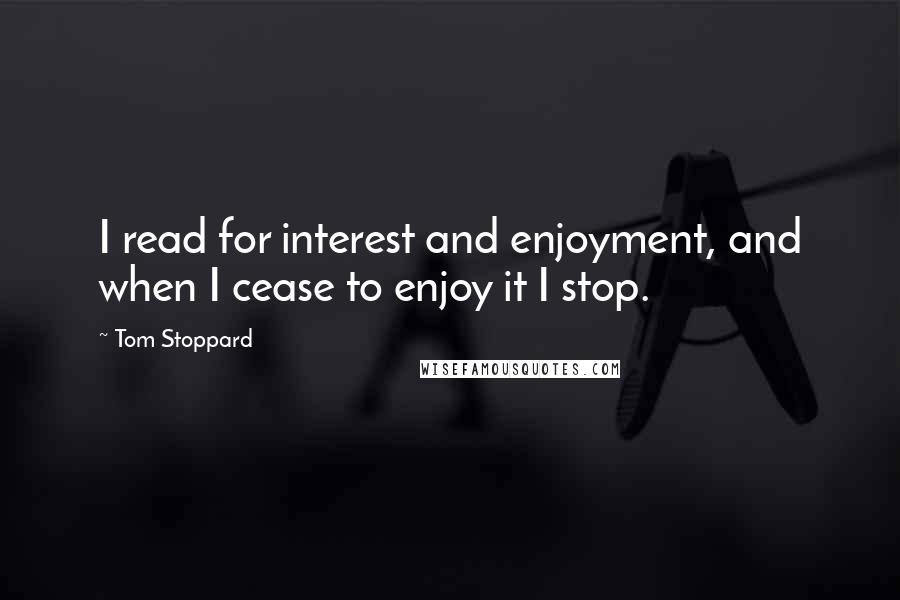 Tom Stoppard Quotes: I read for interest and enjoyment, and when I cease to enjoy it I stop.