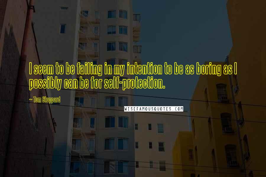 Tom Stoppard Quotes: I seem to be failing in my intention to be as boring as I possibly can be for self-protection.