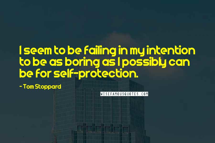Tom Stoppard Quotes: I seem to be failing in my intention to be as boring as I possibly can be for self-protection.
