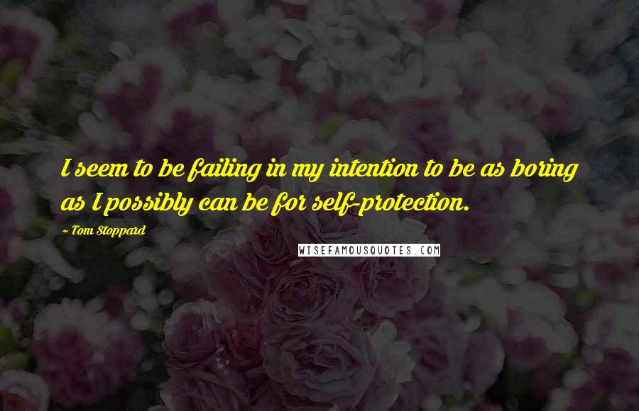 Tom Stoppard Quotes: I seem to be failing in my intention to be as boring as I possibly can be for self-protection.