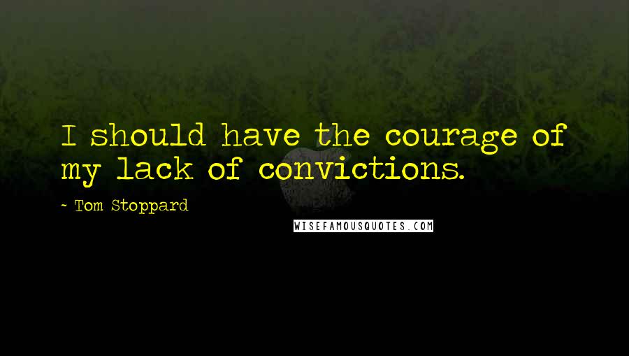 Tom Stoppard Quotes: I should have the courage of my lack of convictions.