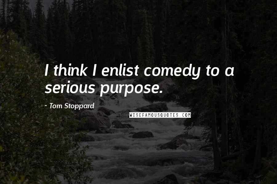 Tom Stoppard Quotes: I think I enlist comedy to a serious purpose.