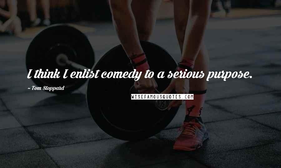 Tom Stoppard Quotes: I think I enlist comedy to a serious purpose.