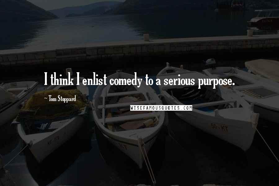 Tom Stoppard Quotes: I think I enlist comedy to a serious purpose.