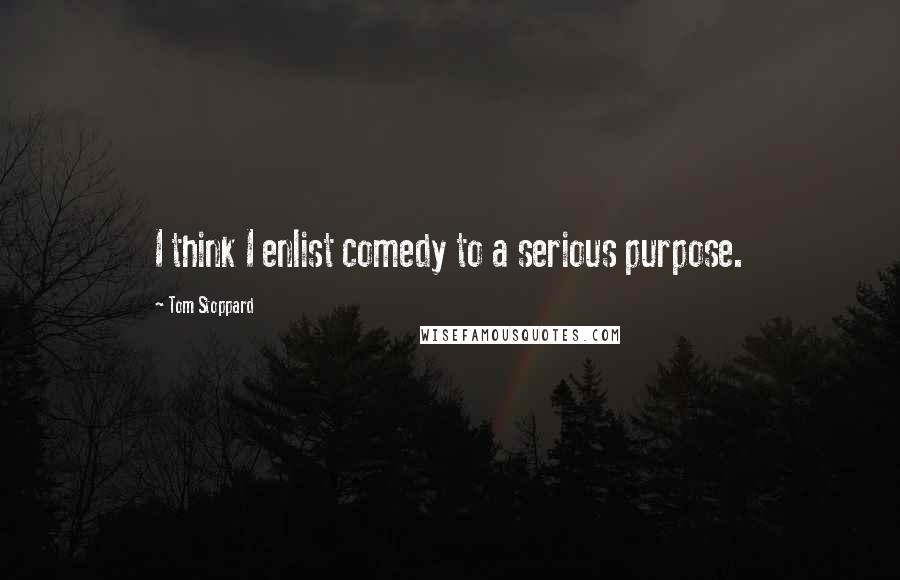 Tom Stoppard Quotes: I think I enlist comedy to a serious purpose.