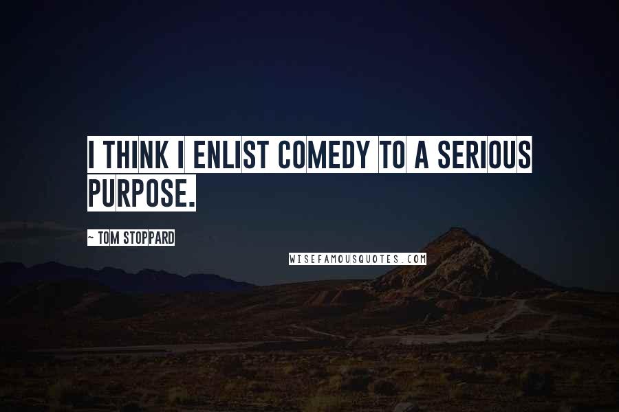 Tom Stoppard Quotes: I think I enlist comedy to a serious purpose.