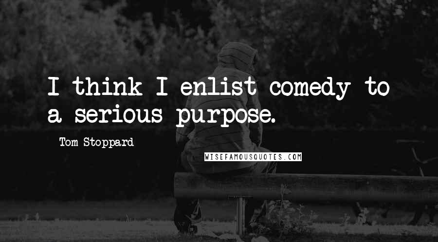 Tom Stoppard Quotes: I think I enlist comedy to a serious purpose.
