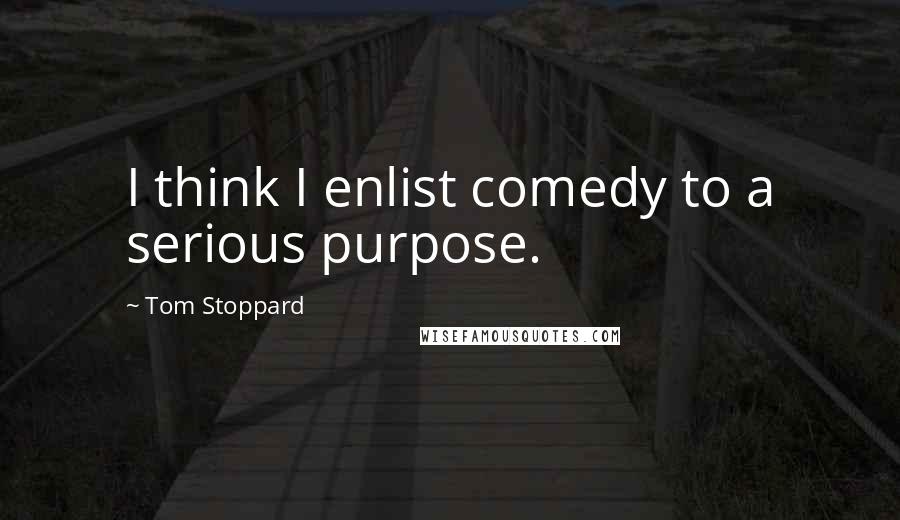 Tom Stoppard Quotes: I think I enlist comedy to a serious purpose.