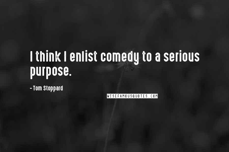 Tom Stoppard Quotes: I think I enlist comedy to a serious purpose.