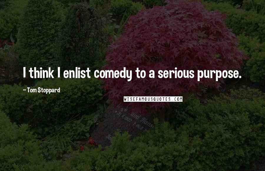 Tom Stoppard Quotes: I think I enlist comedy to a serious purpose.