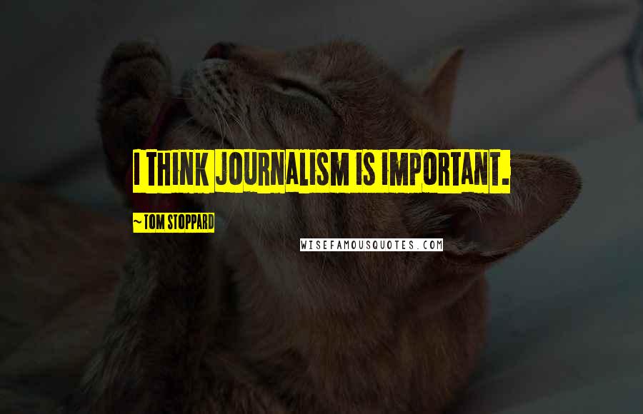 Tom Stoppard Quotes: I think journalism is important.