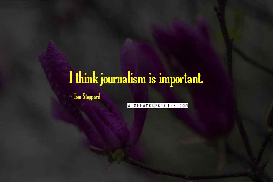 Tom Stoppard Quotes: I think journalism is important.