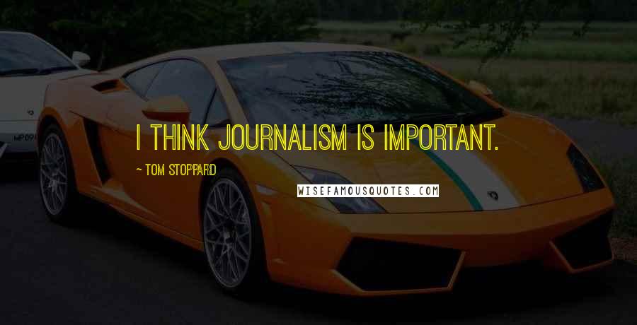 Tom Stoppard Quotes: I think journalism is important.